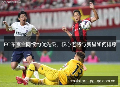FC东京合同续约优先级，核心老将与新星如何排序