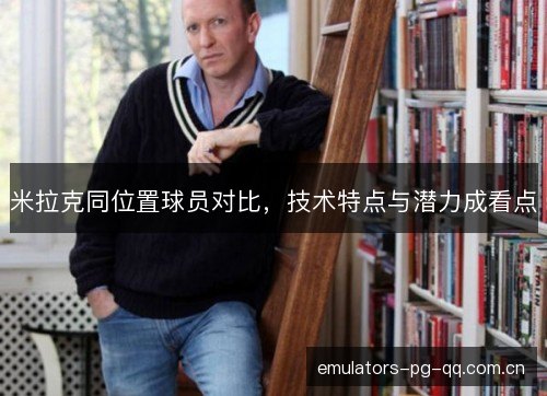 米拉克同位置球员对比，技术特点与潜力成看点