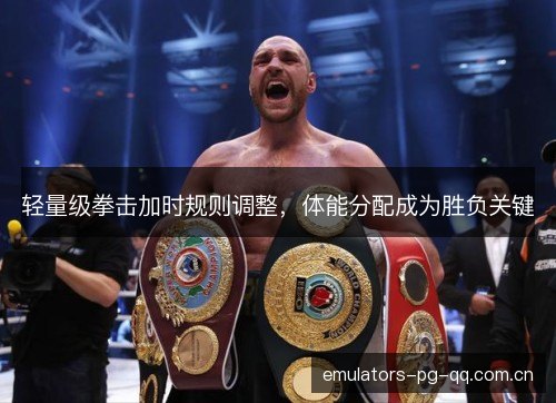 轻量级拳击加时规则调整，体能分配成为胜负关键